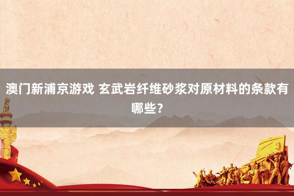 澳门新浦京游戏 玄武岩纤维砂浆对原材料的条款有哪些？