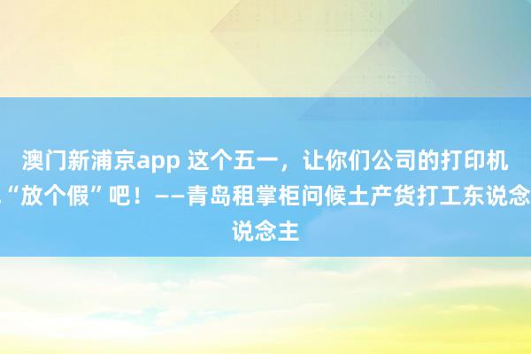 澳门新浦京app 这个五一，让你们公司的打印机也“放个假”吧！——青岛租掌柜问候土产货打工东说念主