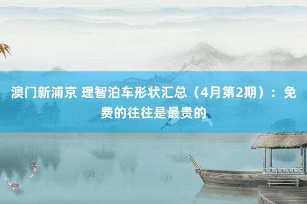 澳门新浦京 理智泊车形状汇总（4月第2期）：免费的往往是最贵的