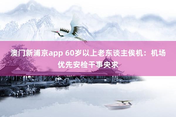 澳门新浦京app 60岁以上老东谈主俟机：机场优先安检干事央求