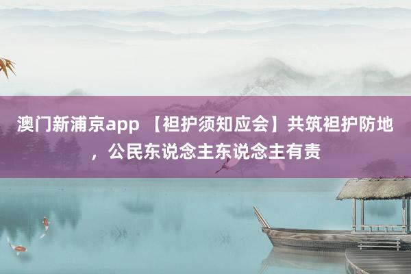 澳门新浦京app 【袒护须知应会】共筑袒护防地，公民东说念主东说念主有责