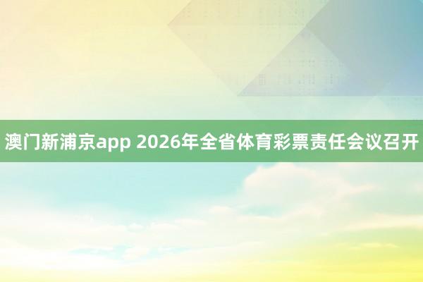 澳门新浦京app 2026年全省体育彩票责任会议召开
