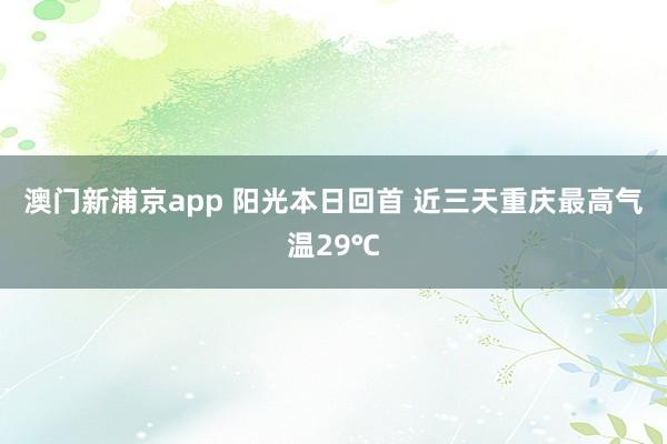 澳门新浦京app 阳光本日回首 近三天重庆最高气温29℃