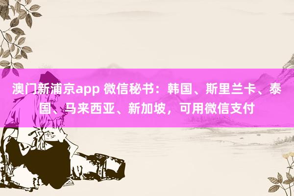 澳门新浦京app 微信秘书：韩国、斯里兰卡、泰国、马来西亚、新加坡，可用微信支付