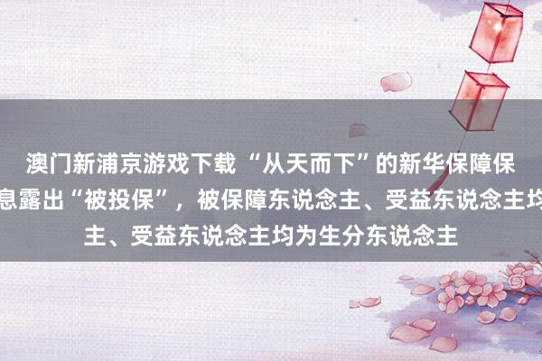 澳门新浦京游戏下载 “从天而下”的新华保障保单！市民疑遭信息露出“被投保”，被保障东说念主、受益东说念主均为生分东说念主