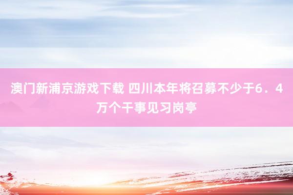 澳门新浦京游戏下载 四川本年将召募不少于6．4万个干事见习岗亭