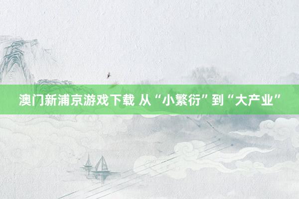 澳门新浦京游戏下载 从“小繁衍”到“大产业”