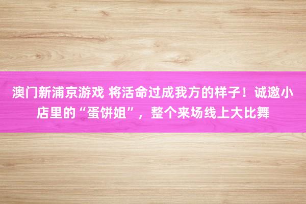 澳门新浦京游戏 将活命过成我方的样子！诚邀小店里的“蛋饼姐”，整个来场线上大比舞