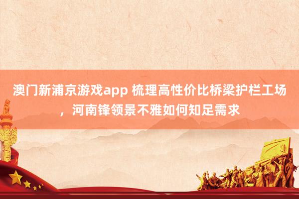 澳门新浦京游戏app 梳理高性价比桥梁护栏工场，河南锋领景不雅如何知足需求