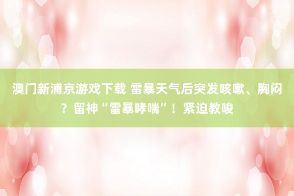澳门新浦京游戏下载 雷暴天气后突发咳嗽、胸闷？留神“雷暴哮喘”！紧迫教唆