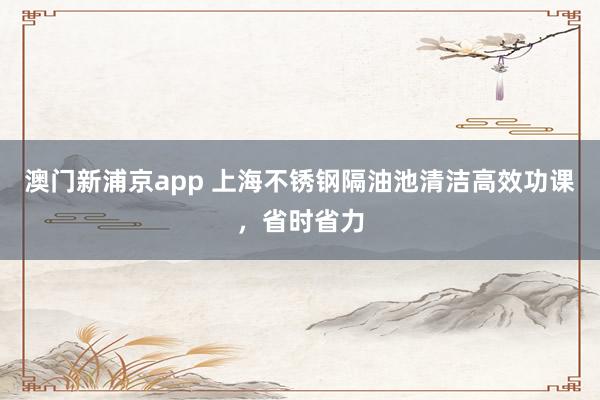 澳门新浦京app 上海不锈钢隔油池清洁高效功课，省时省力