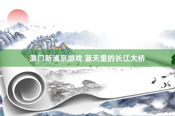 澳门新浦京游戏 蓝天里的长江大桥