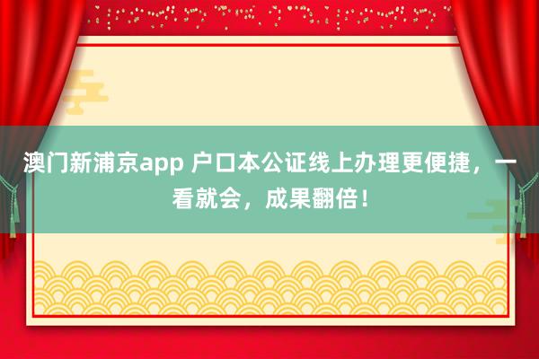 澳门新浦京app 户口本公证线上办理更便捷，一看就会，成果翻倍！