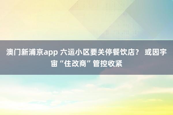 澳门新浦京app 六运小区要关停餐饮店？ 或因宇宙“住改商”管控收紧