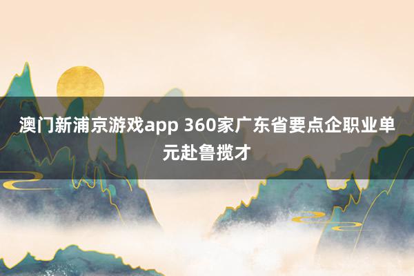 澳门新浦京游戏app 360家广东省要点企职业单元赴鲁揽才
