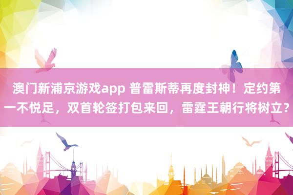 澳门新浦京游戏app 普雷斯蒂再度封神！定约第一不悦足，双首轮签打包来回，雷霆王朝行将树立？