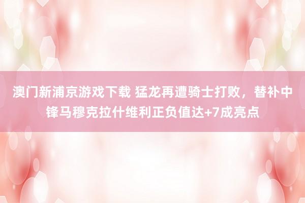 澳门新浦京游戏下载 猛龙再遭骑士打败，替补中锋马穆克拉什维利正负值达+7成亮点