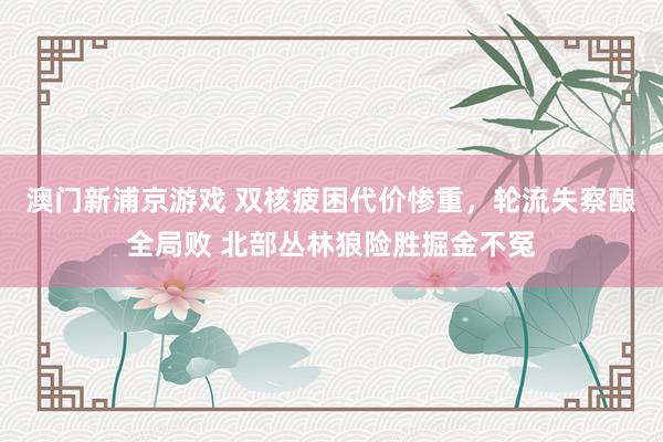 澳门新浦京游戏 双核疲困代价惨重，轮流失察酿全局败 北部丛林狼险胜掘金不冤