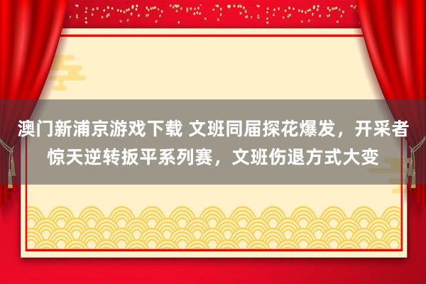 澳门新浦京游戏下载 文班同届探花爆发，开采者惊天逆转扳平系列赛，文班伤退方式大变