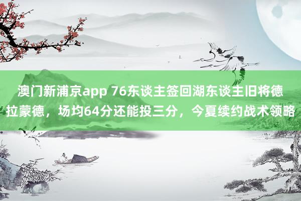 澳门新浦京app 76东谈主签回湖东谈主旧将德拉蒙德，场均64分还能投三分，今夏续约战术领略