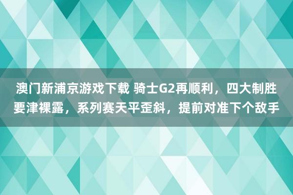 澳门新浦京游戏下载 骑士G2再顺利，四大制胜要津裸露，系列赛天平歪斜，提前对准下个敌手