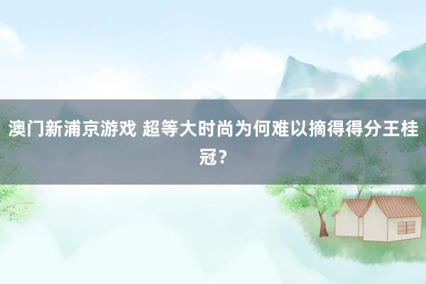 澳门新浦京游戏 超等大时尚为何难以摘得得分王桂冠？