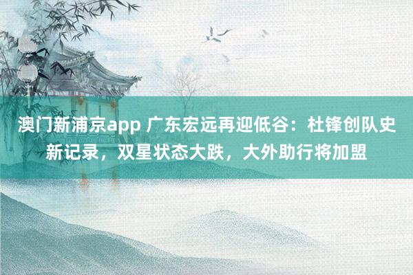澳门新浦京app 广东宏远再迎低谷：杜锋创队史新记录，双星状态大跌，大外助行将加盟