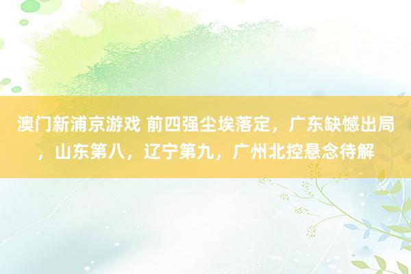 澳门新浦京游戏 前四强尘埃落定，广东缺憾出局，山东第八，辽宁第九，广州北控悬念待解