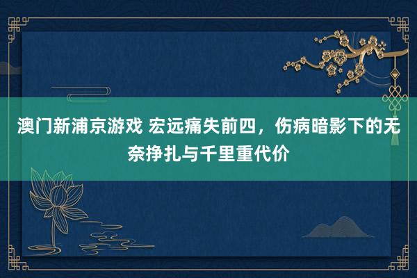 澳门新浦京游戏 宏远痛失前四，伤病暗影下的无奈挣扎与千里重代价
