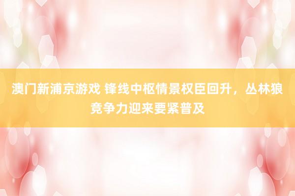 澳门新浦京游戏 锋线中枢情景权臣回升，丛林狼竞争力迎来要紧普及