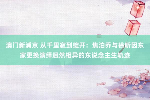 澳门新浦京 从千里寂到绽开：焦泊乔与徐昕因东家更换演绎迥然相异的东说念主生轨迹