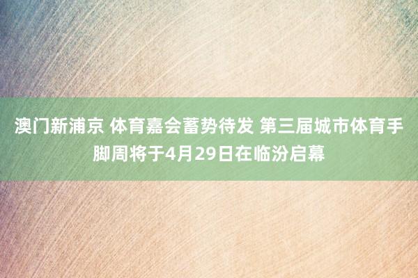 澳门新浦京 体育嘉会蓄势待发 第三届城市体育手脚周将于4月29日在临汾启幕