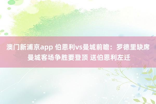澳门新浦京app 伯恩利vs曼城前瞻：罗德里缺席 曼城客场争胜要登顶 送伯恩利左迁