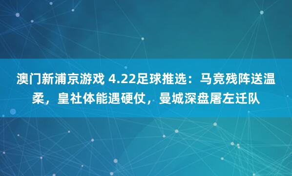 澳门新浦京游戏 4.22足球推选：马竞残阵送温柔，皇社体能遇硬仗，曼城深盘屠左迁队