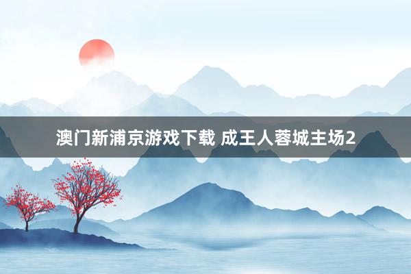 澳门新浦京游戏下载 成王人蓉城主场2