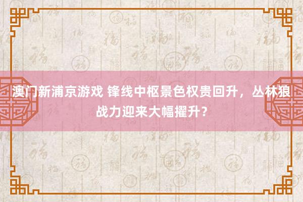 澳门新浦京游戏 锋线中枢景色权贵回升，丛林狼战力迎来大幅擢升？