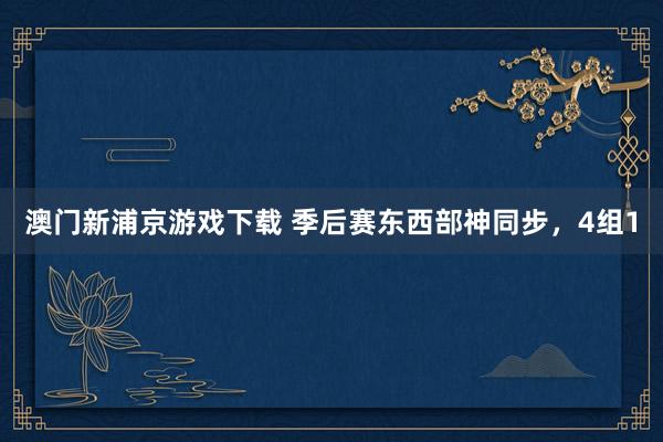 澳门新浦京游戏下载 季后赛东西部神同步，4组1