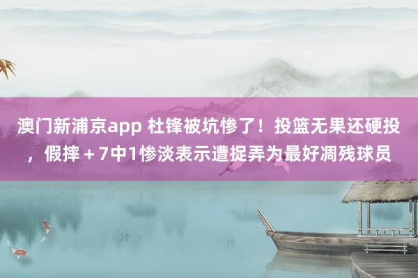 澳门新浦京app 杜锋被坑惨了！投篮无果还硬投，假摔＋7中1惨淡表示遭捉弄为最好凋残球员