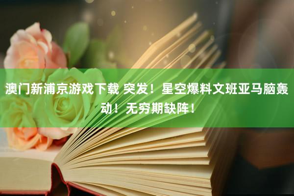 澳门新浦京游戏下载 突发！星空爆料文班亚马脑轰动！无穷期缺阵！