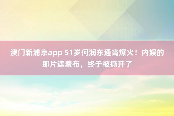 澳门新浦京app 51岁何润东通宵爆火！内娱的那片遮羞布，终于被撕开了