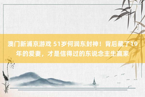 澳门新浦京游戏 51岁何润东封神！背后藏了19年的爱妻，才是信得过的东说念主生赢家