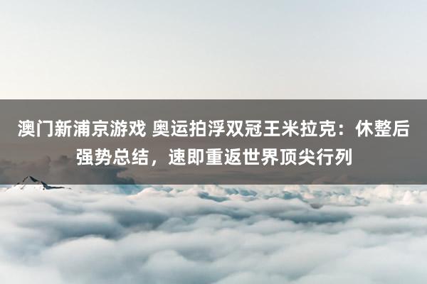 澳门新浦京游戏 奥运拍浮双冠王米拉克：休整后强势总结，速即重返世界顶尖行列