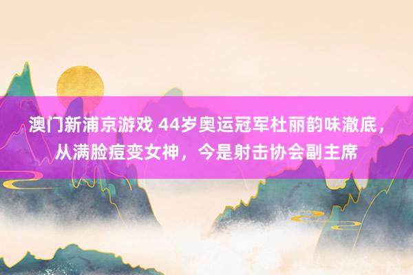 澳门新浦京游戏 44岁奥运冠军杜丽韵味澈底，从满脸痘变女神，今是射击协会副主席