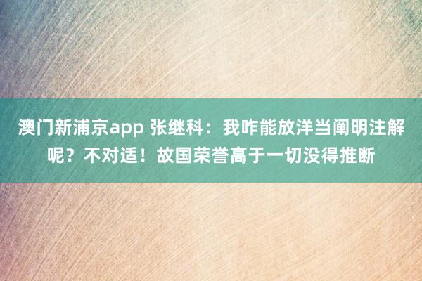 澳门新浦京app 张继科：我咋能放洋当阐明注解呢？不对适！故国荣誉高于一切没得推断