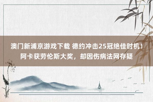 澳门新浦京游戏下载 德约冲击25冠绝佳时机！阿卡获劳伦斯大奖，却因伤病法网存疑
