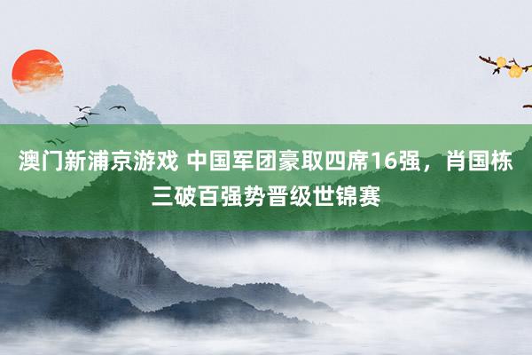 澳门新浦京游戏 中国军团豪取四席16强，肖国栋三破百强势晋级世锦赛