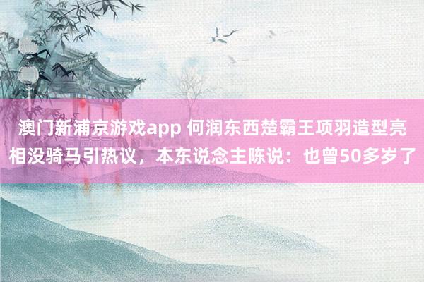 澳门新浦京游戏app 何润东西楚霸王项羽造型亮相没骑马引热议，本东说念主陈说：也曾50多岁了