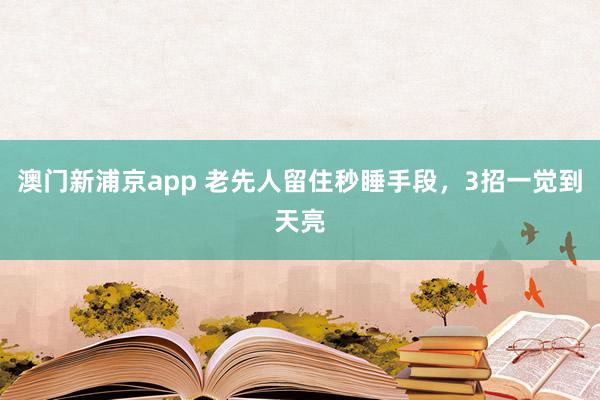 澳门新浦京app 老先人留住秒睡手段，3招一觉到天亮