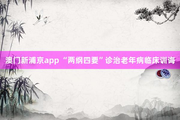 澳门新浦京app “两纲四要”诊治老年病临床训诲