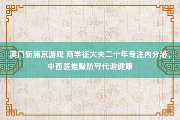 澳门新浦京游戏 商学征大夫二十年专注内分泌，中西医推敲防守代谢健康